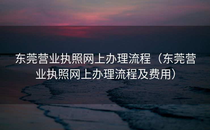 东莞营业执照网上办理流程（东莞营业执照网上办理流程及费用）
