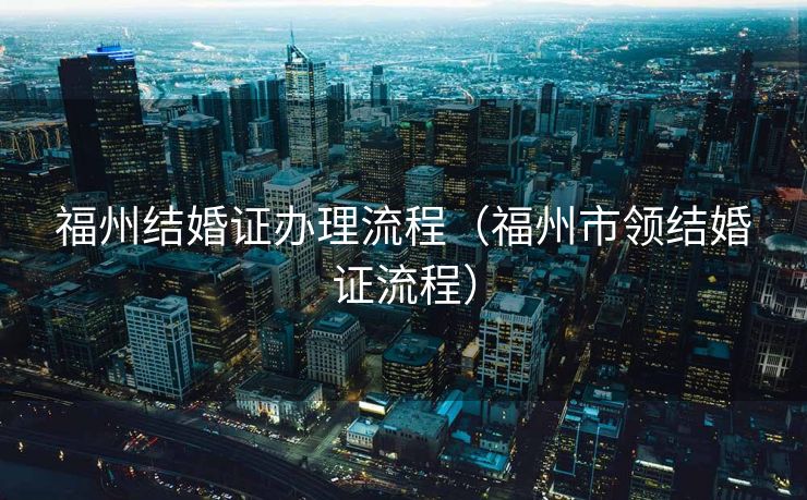 福州结婚证办理流程（福州市领结婚证流程）