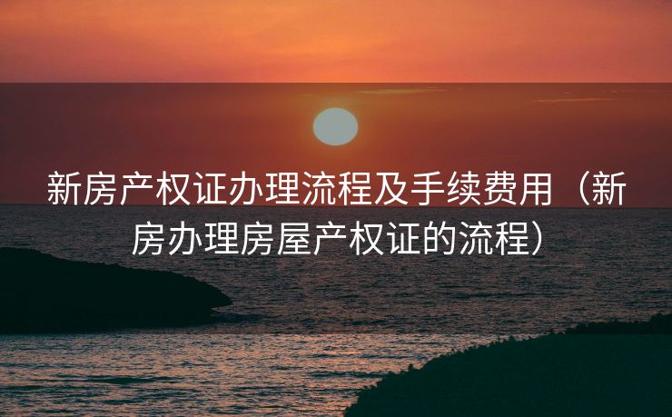 新房产权证办理流程及手续费用（新房办理房屋产权证的流程）