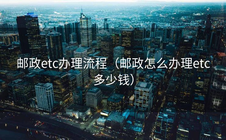 邮政etc办理流程（邮政怎么办理etc多少钱）