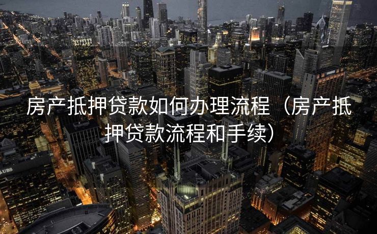 房产抵押贷款如何办理流程(房产抵押贷款流程和手续) 房产抵押贷款如何办理流程(房产抵押贷款流程和手续)