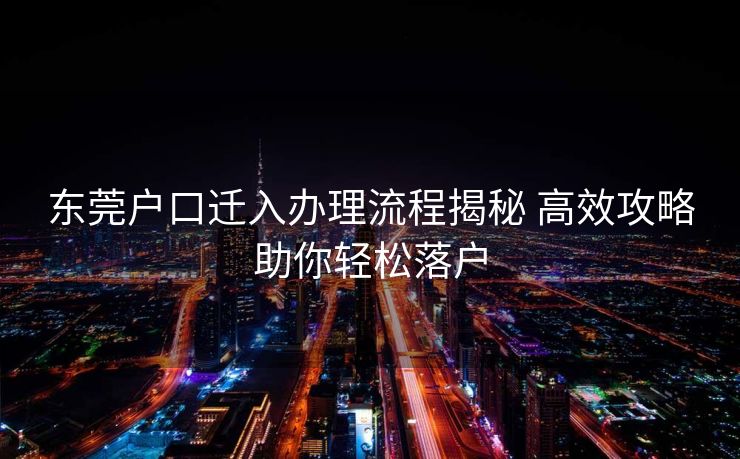 东莞户口迁入办理流程揭秘 高效攻略助你轻松落户 东莞户口迁入办理流程揭秘 高效攻略助你轻松落户
