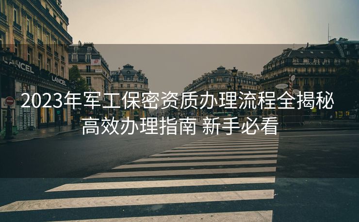 2023年军工保密资质办理流程全揭秘 高效办理指南 新手必看 2023年军工保密资质办理流程全揭秘 高效办理指南 新手必看