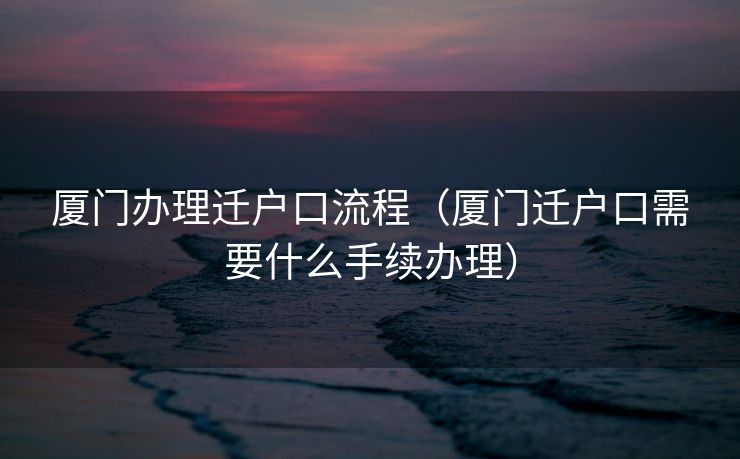 厦门办理迁户口流程(厦门迁户口需要什么手续办理) 厦门办理迁户口流程(厦门迁户口需要什么手续办理)