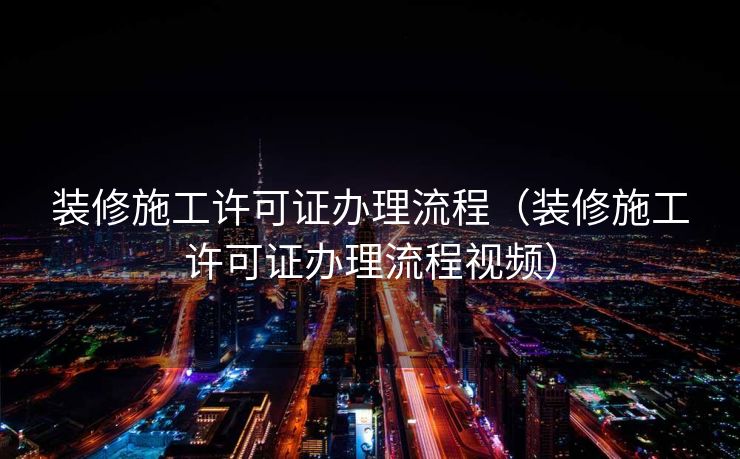 装修施工许可证办理流程(装修施工许可证办理流程视频) 装修施工许可证办理流程(装修施工许可证办理流程视频)