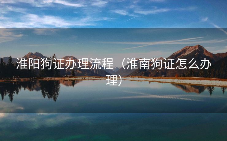淮阳狗证办理流程（淮南狗证怎么办理）