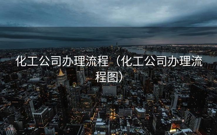 化工公司办理流程(化工公司办理流程图) 化工公司办理流程(化工公司办理流程图)