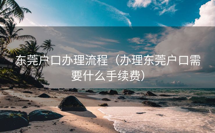东莞户口办理流程(办理东莞户口需要什么手续费) 东莞户口办理流程(办理东莞户口需要什么手续费)