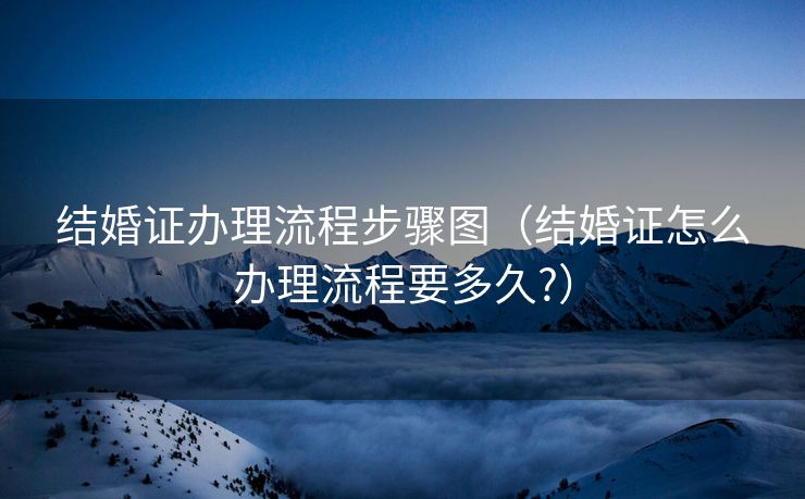 结婚证办理流程步骤图（结婚证怎么办理流程要多久?）