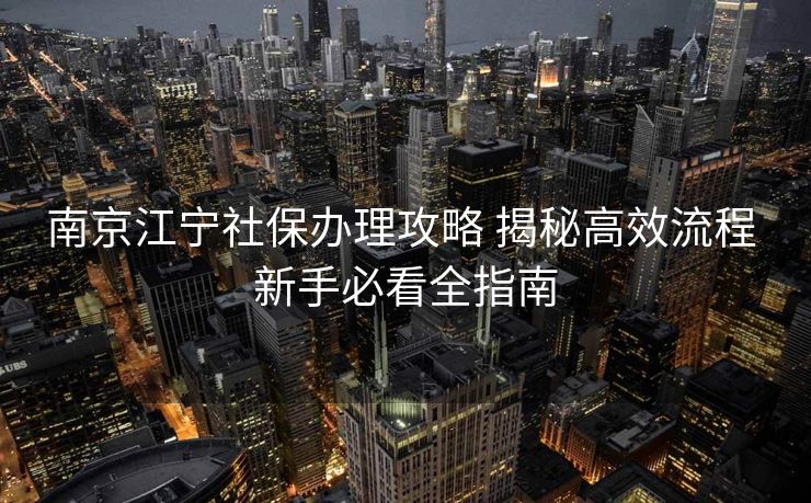 南京江宁社保办理攻略 揭秘高效流程 新手必看全指南