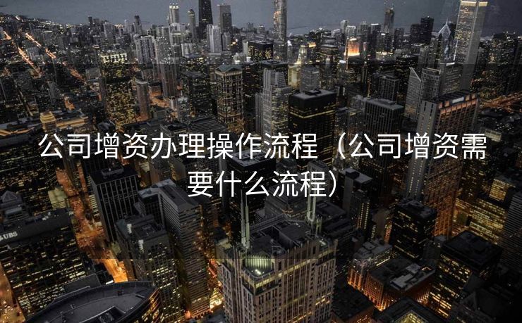 公司增资办理操作流程（公司增资需要什么流程）