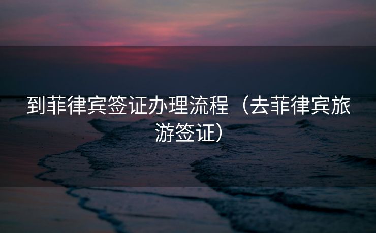 到菲律宾签证办理流程（去菲律宾旅游签证）