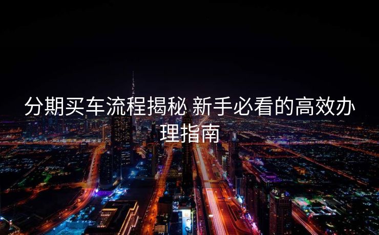 分期买车流程揭秘 新手必看的高效办理指南