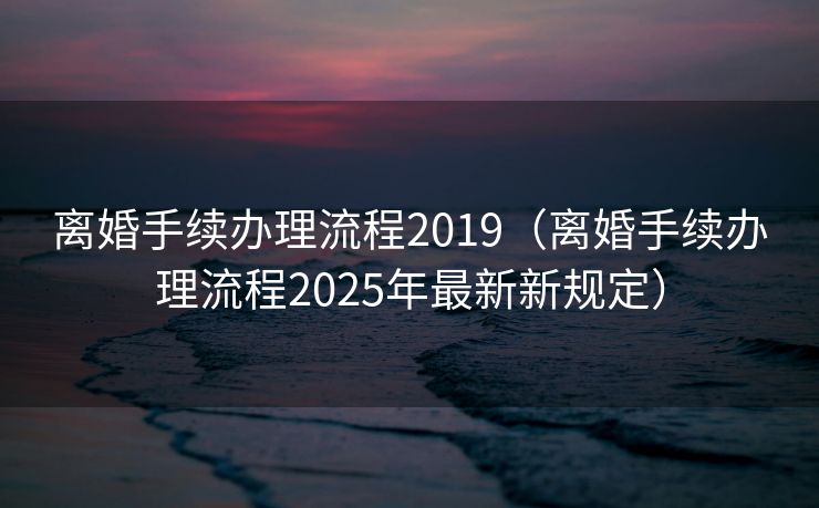 离婚手续办理流程2019（离婚手续办理流程2025年最新新规定）