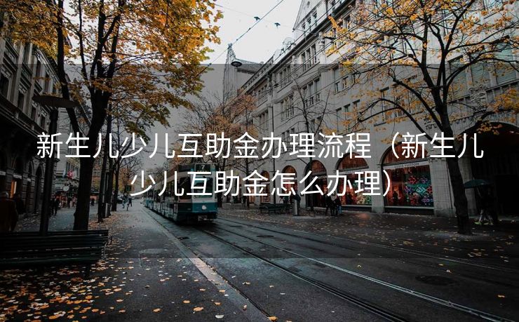 新生儿少儿互助金办理流程(新生儿少儿互助金怎么办理) 新生儿少儿互助金办理流程(新生儿少儿互助金怎么办理)