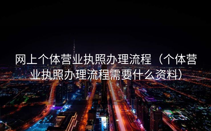 网上个体营业执照办理流程（个体营业执照办理流程需要什么资料）