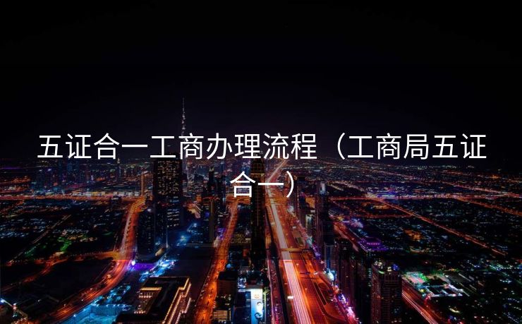 五证合一工商办理流程（工商局五证合一）