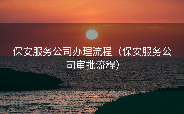 保安服务公司办理流程（保安服务公司审批流程）