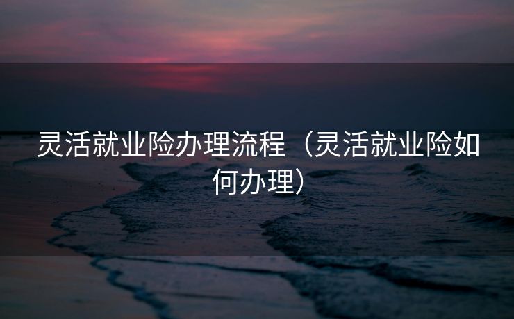 灵活就业险办理流程（灵活就业险如何办理）