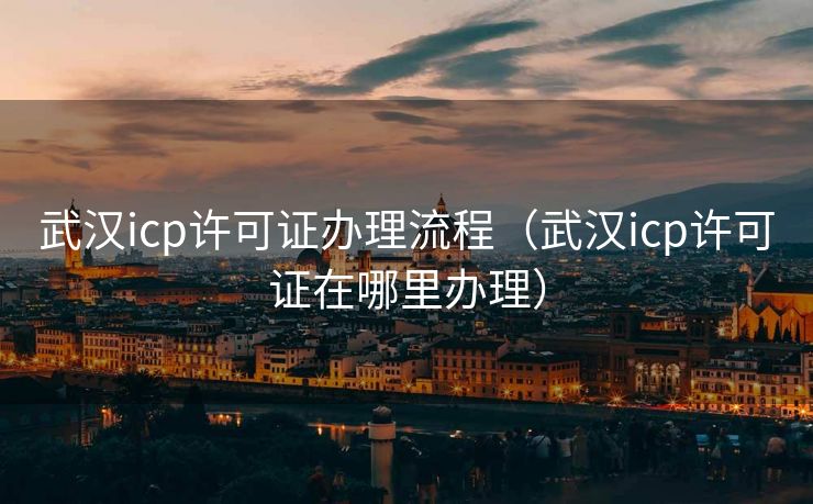 武汉icp许可证办理流程(武汉icp许可证在哪里办理) 武汉icp许可证办理流程(武汉icp许可证在哪里办理)