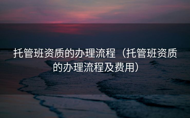 托管班资质的办理流程（托管班资质的办理流程及费用）
