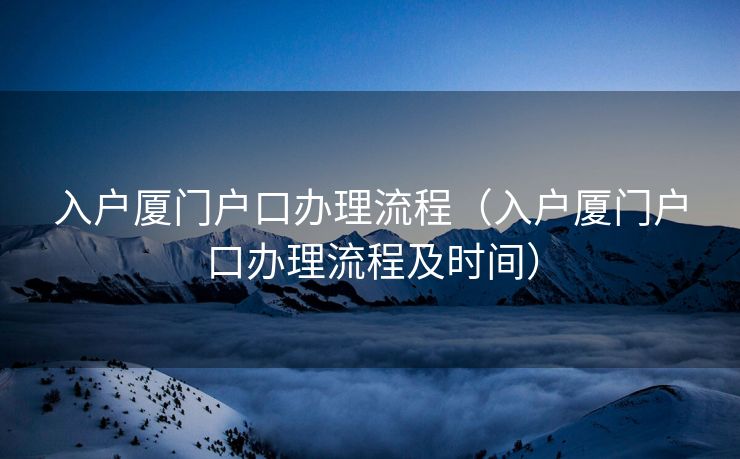 入户厦门户口办理流程(入户厦门户口办理流程及时间) 入户厦门户口办理流程(入户厦门户口办理流程及时间)