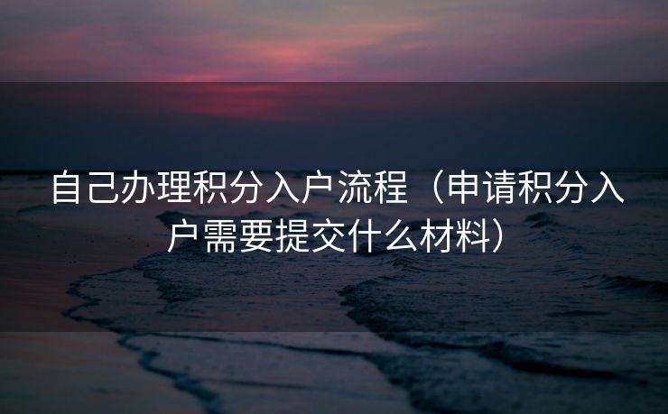 自己办理积分入户流程（申请积分入户需要提交什么材料）