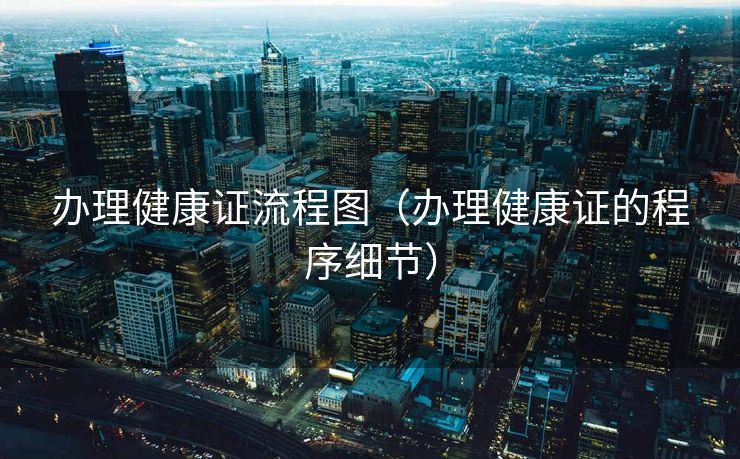 办理健康证流程图(办理健康证的程序细节) 办理健康证流程图(办理健康证的程序细节)