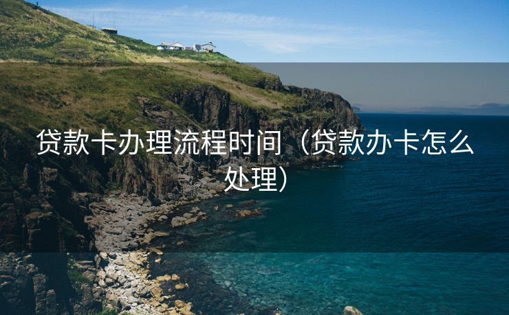 贷款卡办理流程时间（贷款办卡怎么处理）