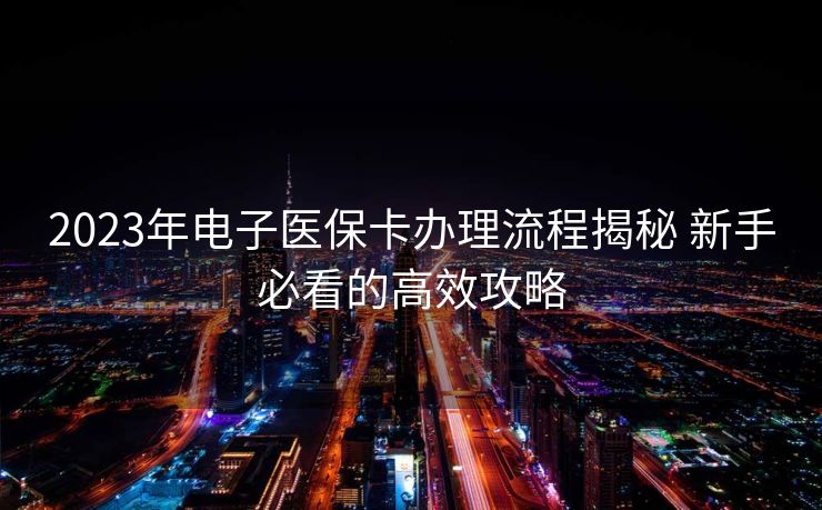 2023年电子医保卡办理流程揭秘 新手必看的高效攻略