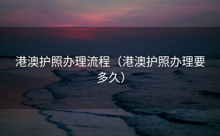港澳护照办理流程(港澳护照办理要多久) 港澳护照办理流程(港澳护照办理要多久)