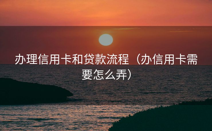 办理信用卡和贷款流程（办信用卡需要怎么弄）