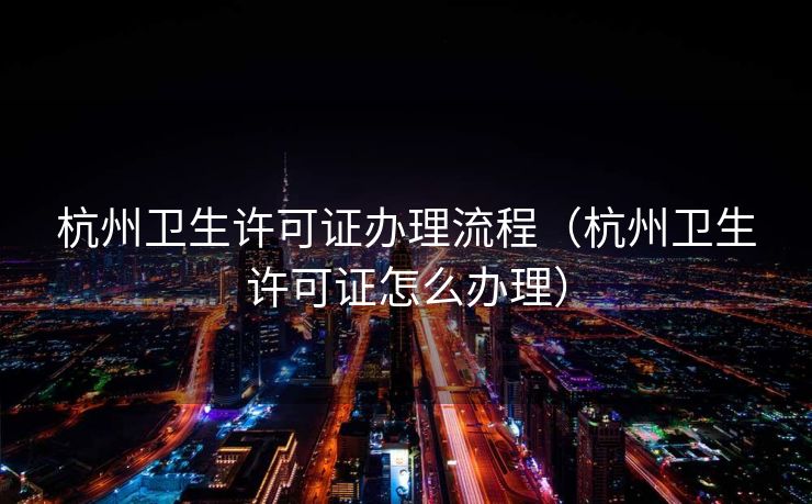 杭州卫生许可证办理流程（杭州卫生许可证怎么办理）