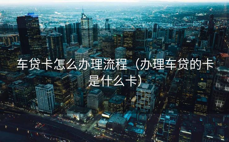 车贷卡怎么办理流程（办理车贷的卡是什么卡）