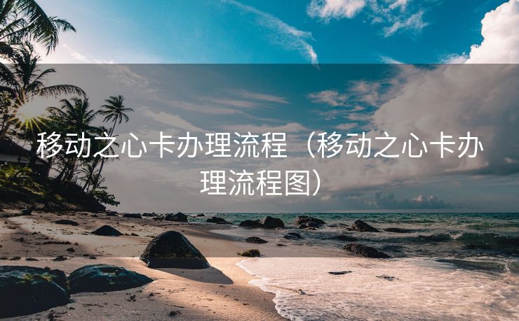 移动之心卡办理流程（移动之心卡办理流程图）