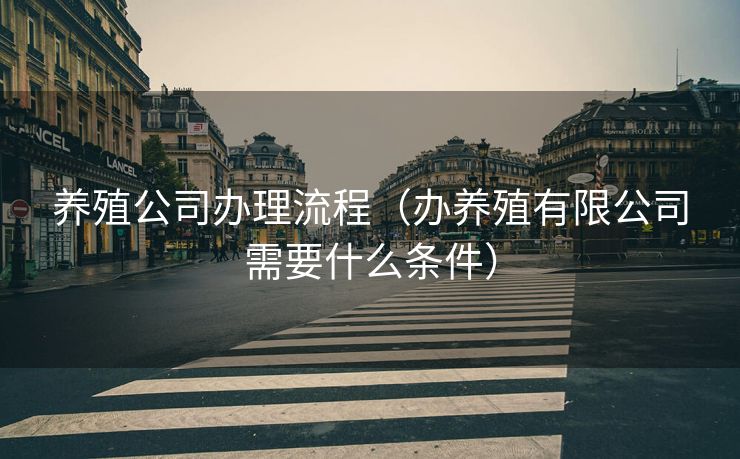 养殖公司办理流程（办养殖有限公司需要什么条件）