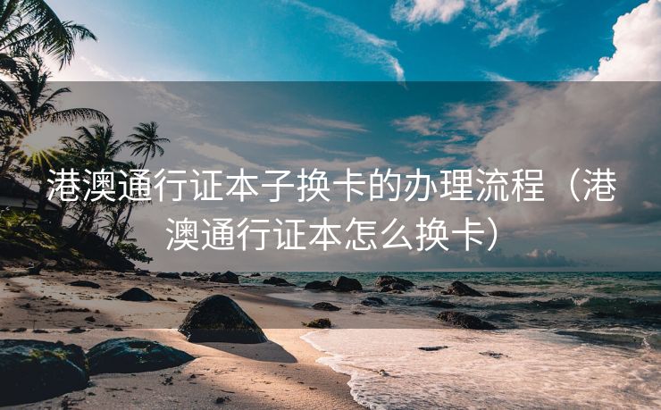 港澳通行证本子换卡的办理流程（港澳通行证本怎么换卡）