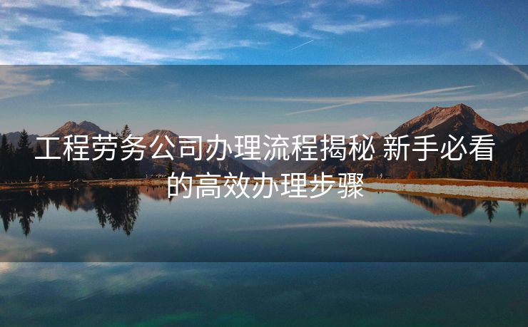 工程劳务公司办理流程揭秘 新手必看的高效办理步骤 工程劳务公司办理流程揭秘 新手必看的高效办理步骤