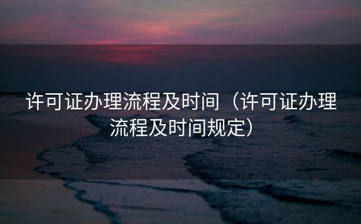 许可证办理流程及时间(许可证办理流程及时间规定) 许可证办理流程及时间(许可证办理流程及时间规定)