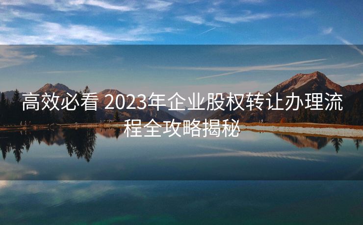 高效必看 2023年企业股权转让办理流程全攻略揭秘 高效必看 2023年企业股权转让办理流程全攻略揭秘
