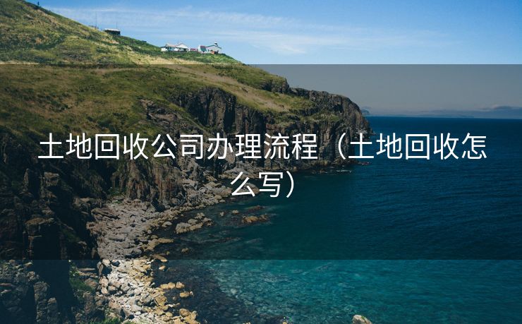 土地回收公司办理流程（土地回收怎么写）