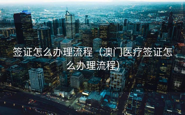 签证怎么办理流程（澳门医疗签证怎么办理流程）