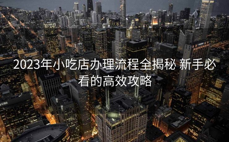 2023年小吃店办理流程全揭秘 新手必看的高效攻略