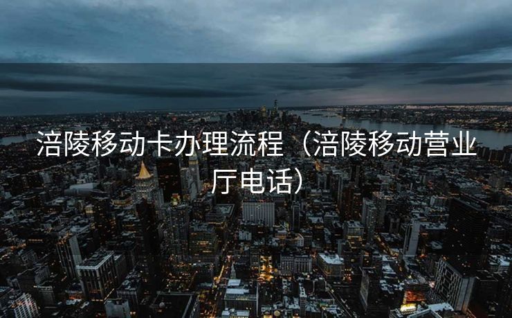 涪陵移动卡办理流程（涪陵移动营业厅电话）