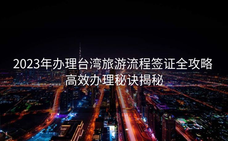 2023年办理台湾旅游流程签证全攻略 高效办理秘诀揭秘