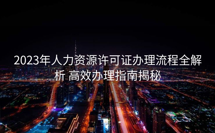 2023年人力资源许可证办理流程全解析 高效办理指南揭秘