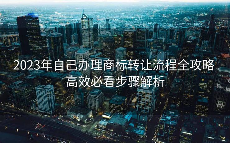 2023年自己办理商标转让流程全攻略 高效必看步骤解析