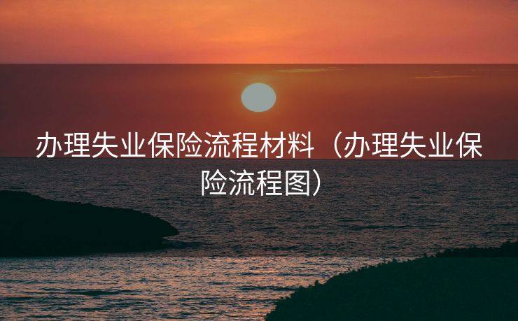 办理失业保险流程材料（办理失业保险流程图）