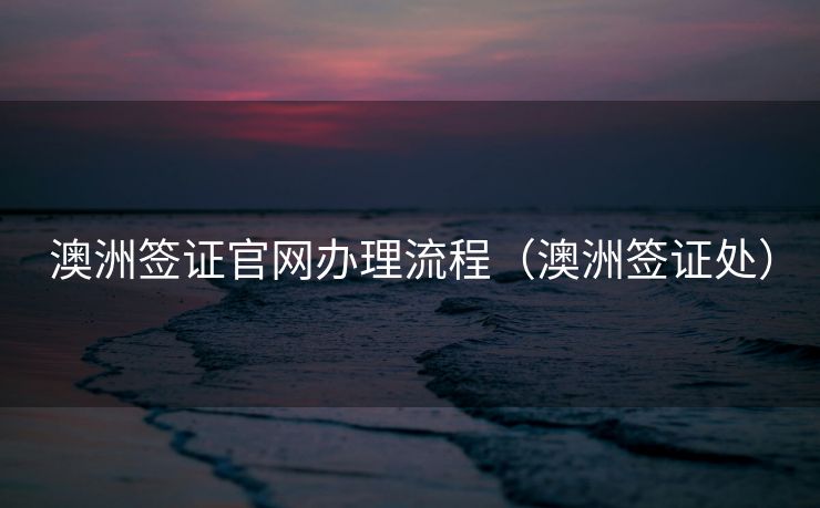 澳洲签证官网办理流程（澳洲签证处）