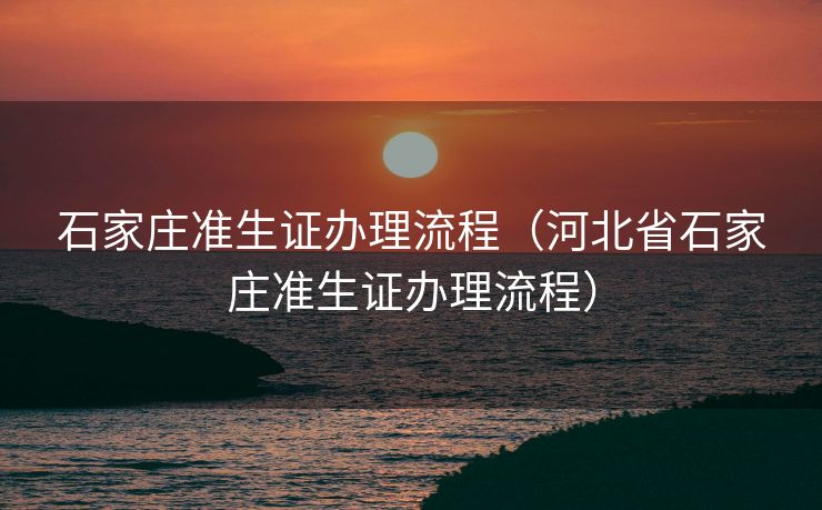 石家庄准生证办理流程（河北省石家庄准生证办理流程）